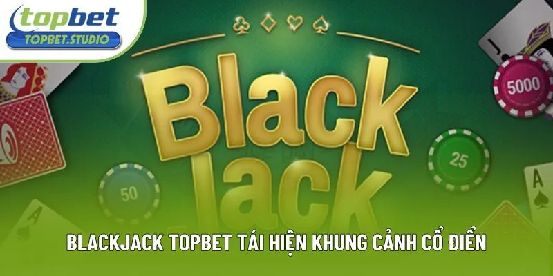 Blackjack Topbet tái hiện khung cảnh cổ điển Blackjack Topbet tái hiện khung cảnh cổ điển