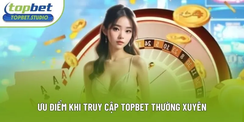 Ưu điểm khi truy cập Topbet thường xuyên Ưu điểm khi truy cập Topbet thường xuyên