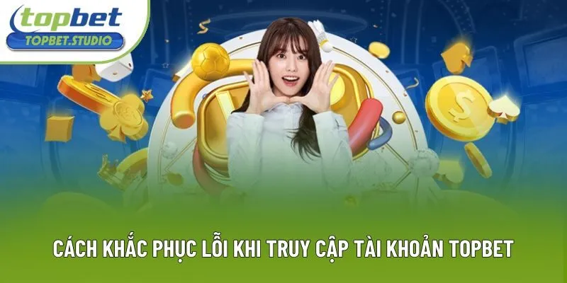 Cách khắc phục lỗi khi truy cập tài khoản Topbet Cách khắc phục lỗi khi truy cập tài khoản Topbet