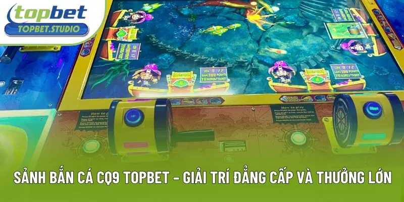 Sảnh Bắn Cá CQ9 Topbet - Giải Trí Đẳng Cấp Và Thưởng Lớn